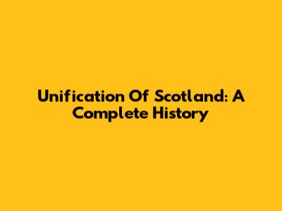 Unification Of Scotland: A Complete History