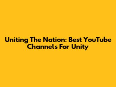 Uniting The Nation: Best YouTube Channels For Unity
