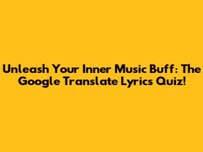 Unleash Your Inner Music Buff: The Google Translate Lyrics Quiz!