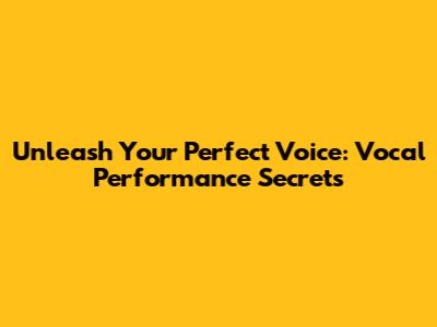 Unleash Your Perfect Voice: Vocal Performance Secrets