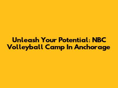 Unleash Your Potential: NBC Volleyball Camp In Anchorage