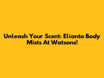 Unleash Your Scent: Elianto Body Mists At Watsons!