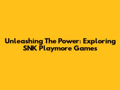 Unleashing The Power: Exploring SNK Playmore Games