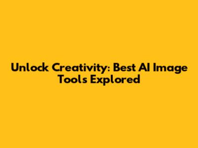Unlock Creativity: Best AI Image Tools Explored