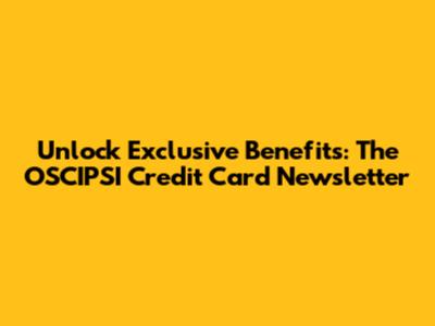 Unlock Exclusive Benefits: The OSCIPSI Credit Card Newsletter