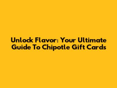Unlock Flavor: Your Ultimate Guide To Chipotle Gift Cards