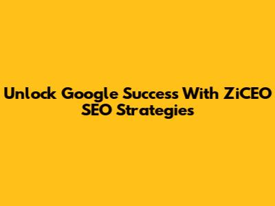 Unlock Google Success With ZiCEO SEO Strategies