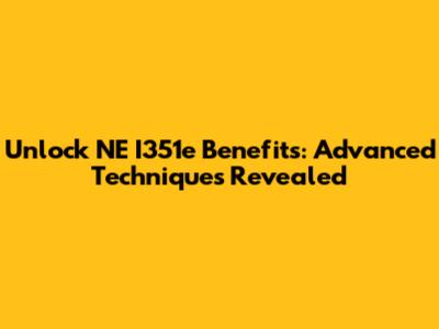 Unlock NE I351e Benefits: Advanced Techniques Revealed