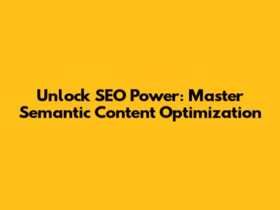 Unlock SEO Power: Master Semantic Content Optimization