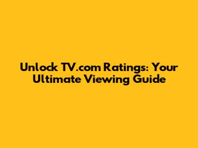 Unlock TV.com Ratings: Your Ultimate Viewing Guide