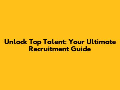 Unlock Top Talent: Your Ultimate Recruitment Guide