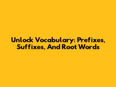 Unlock Vocabulary: Prefixes, Suffixes, And Root Words