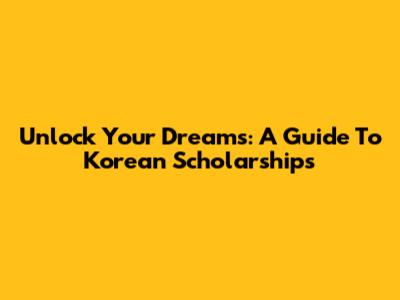 Unlock Your Dreams: A Guide To Korean Scholarships