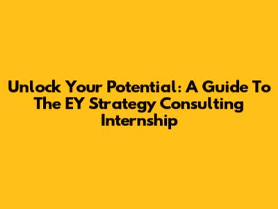 Unlock Your Potential: A Guide To The EY Strategy Consulting Internship