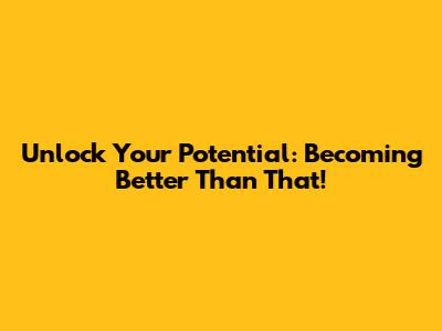 Unlock Your Potential: Becoming Better Than That!