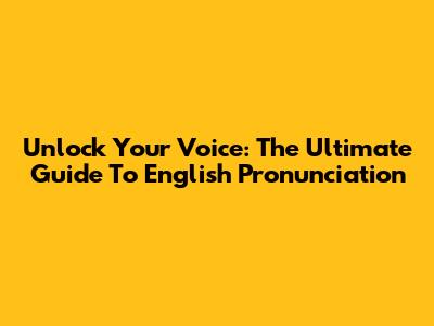 Unlock Your Voice: The Ultimate Guide To English Pronunciation