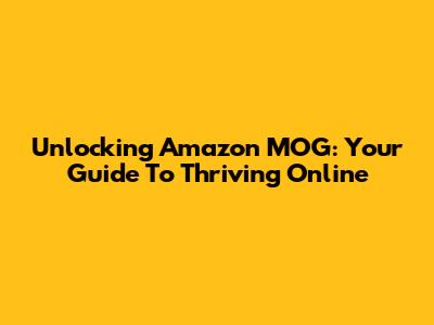 Unlocking Amazon MOG: Your Guide To Thriving Online