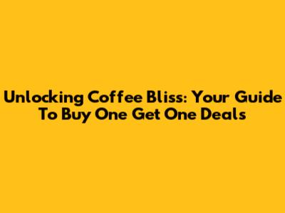 Unlocking Coffee Bliss: Your Guide To Buy One Get One Deals
