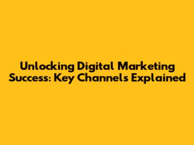 Unlocking Digital Marketing Success: Key Channels Explained