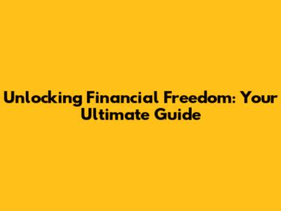 Unlocking Financial Freedom: Your Ultimate Guide
