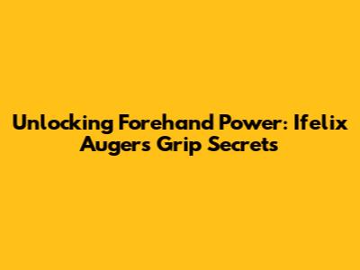 Unlocking Forehand Power: Ifelix Auger's Grip Secrets