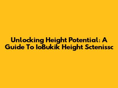 Unlocking Height Potential: A Guide To IoBukik Height Sctenissc