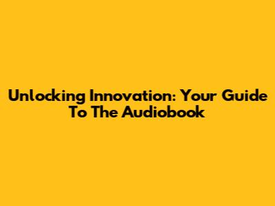 Unlocking Innovation: Your Guide To The Audiobook