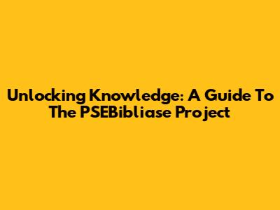 Unlocking Knowledge: A Guide To The PSEBibliase Project