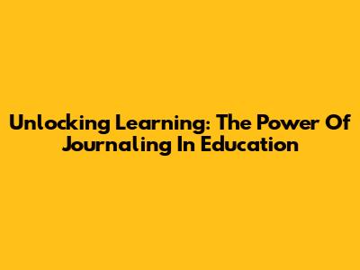 Unlocking Learning: The Power Of Journaling In Education