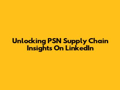 Unlocking PSN Supply Chain Insights On LinkedIn