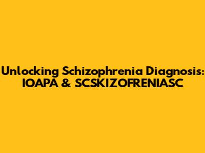Unlocking Schizophrenia Diagnosis: IOAPA & SCSKIZOFRENIASC