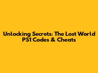 Unlocking Secrets: The Lost World PS1 Codes & Cheats