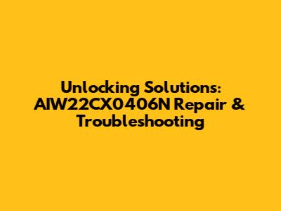 Unlocking Solutions: AIW22CX0406N Repair & Troubleshooting
