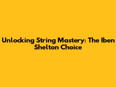 Unlocking String Mastery: The Iben Shelton Choice