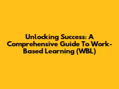 Unlocking Success: A Comprehensive Guide To Work-Based Learning (WBL)