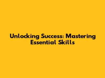 Unlocking Success: Mastering Essential Skills