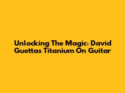 Unlocking The Magic: David Guetta's Titanium On Guitar