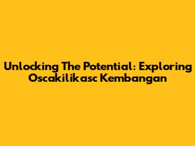 Unlocking The Potential: Exploring Oscakilikasc Kembangan