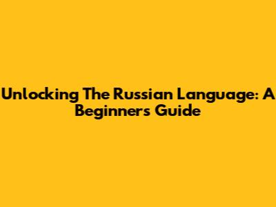 Unlocking The Russian Language: A Beginner's Guide