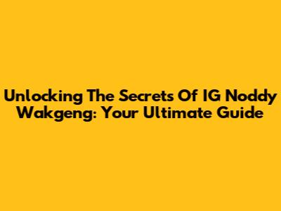 Unlocking The Secrets Of IG Noddy Wakgeng: Your Ultimate Guide
