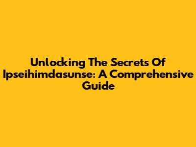 Unlocking The Secrets Of Ipseihimdasunse: A Comprehensive Guide