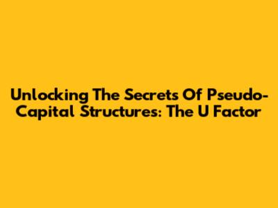 Unlocking The Secrets Of Pseudo-Capital Structures: The 'U' Factor