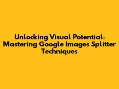 Unlocking Visual Potential: Mastering Google Images Splitter Techniques
