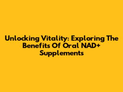Unlocking Vitality: Exploring The Benefits Of Oral NAD+ Supplements