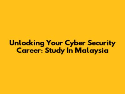 Unlocking Your Cyber Security Career: Study In Malaysia