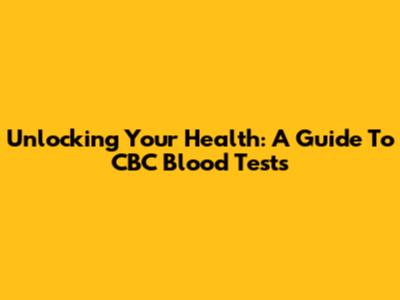 Unlocking Your Health: A Guide To CBC Blood Tests