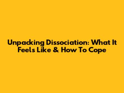 Unpacking Dissociation: What It Feels Like & How To Cope