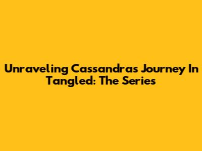 Unraveling Cassandra's Journey In Tangled: The Series
