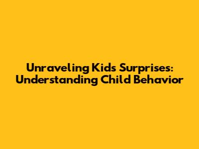 Unraveling Kids' Surprises: Understanding Child Behavior