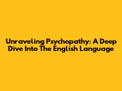 Unraveling Psychopathy: A Deep Dive Into The English Language